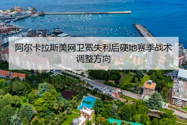 阿尔卡拉斯美网卫冕失利后硬地赛季战术调整方向