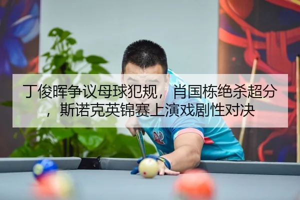 丁俊晖争议母球犯规，肖国栋绝杀超分，斯诺克英锦赛上演戏剧性对决