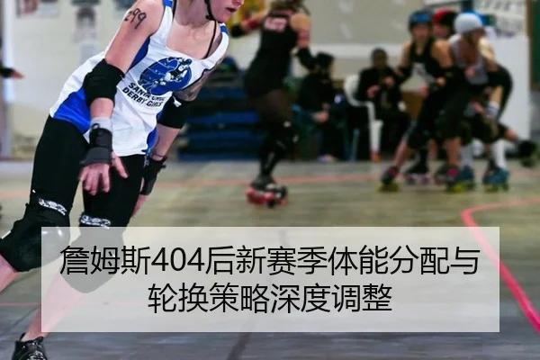 詹姆斯404后新赛季体能分配与轮换策略深度调整