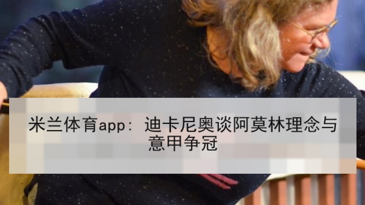 米兰体育app: 迪卡尼奥谈阿莫林理念与意甲争冠