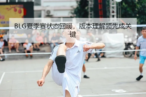 BLG夏季赛状态回暖，版本理解领先成关键