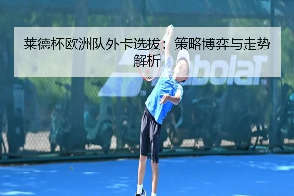 莱德杯欧洲队外卡选拔：策略博弈与走势解析