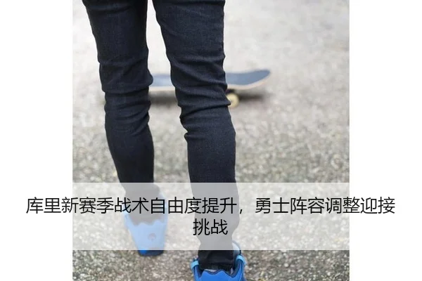 库里新赛季战术自由度提升，勇士阵容调整迎接挑战