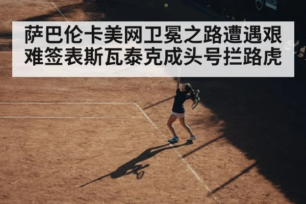 萨巴伦卡美网卫冕之路遭遇艰难签表斯瓦泰克成头号拦路虎
