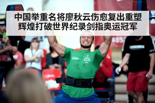 中国举重名将廖秋云伤愈复出重塑辉煌打破世界纪录剑指奥运冠军