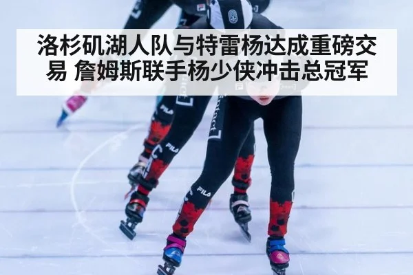洛杉矶湖人队与特雷杨达成重磅交易 詹姆斯联手杨少侠冲击总冠军