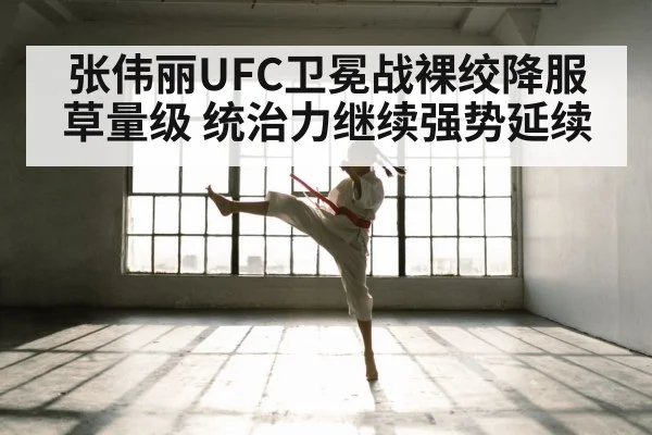 张伟丽UFC卫冕战裸绞降服草量级 统治力继续强势延续