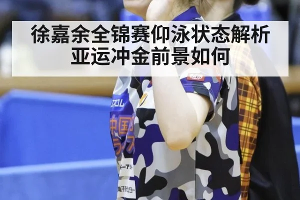 徐嘉余全锦赛仰泳状态解析 亚运冲金前景如何