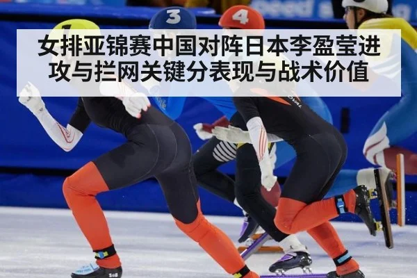 女排亚锦赛中国对阵日本李盈莹进攻与拦网关键分表现与战术价值